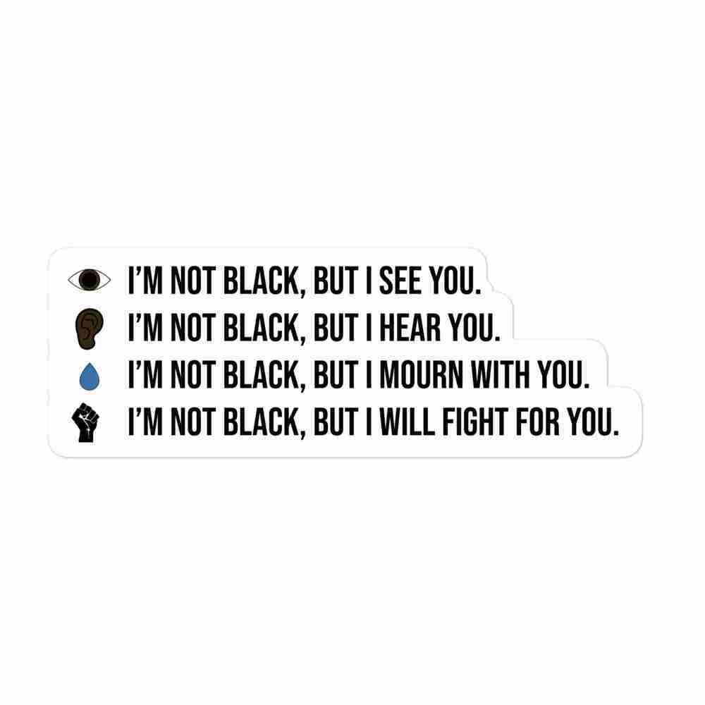 A sticker of four symbols (a brown eye, an ear, a teardrop, and a raised fist) with text to the right of each reading "I'm not black but I see you. I'm not black but I hear you. I'm not black but I mourn with you. I'm not black but I will fight for you".